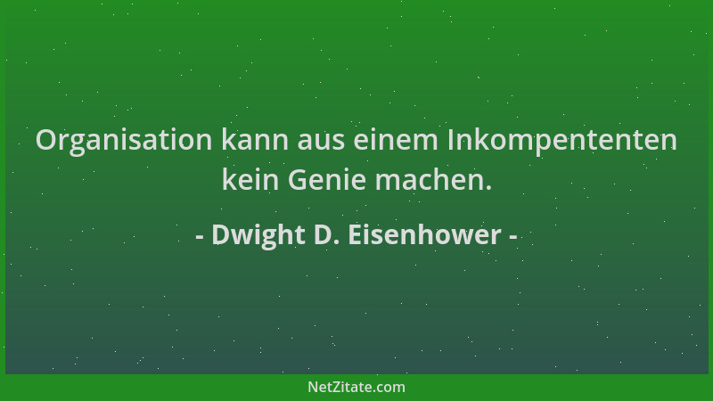 Dwight D. Eisenhower - Organisation kann aus einem Inkompententen kein Genie machen....