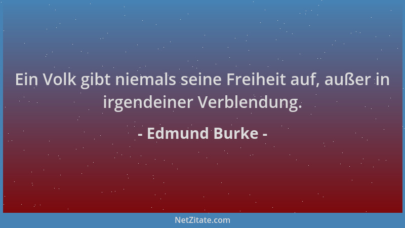 Edmund Burke - Ein Volk gibt niemals seine Freiheit auf, außer in irgendeiner Verblendung....