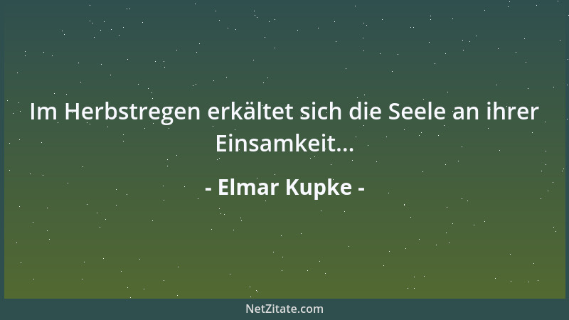 Elmar Kupke - Im Herbstregen erkältet sich die Seele an ihrer Einsamkeit......