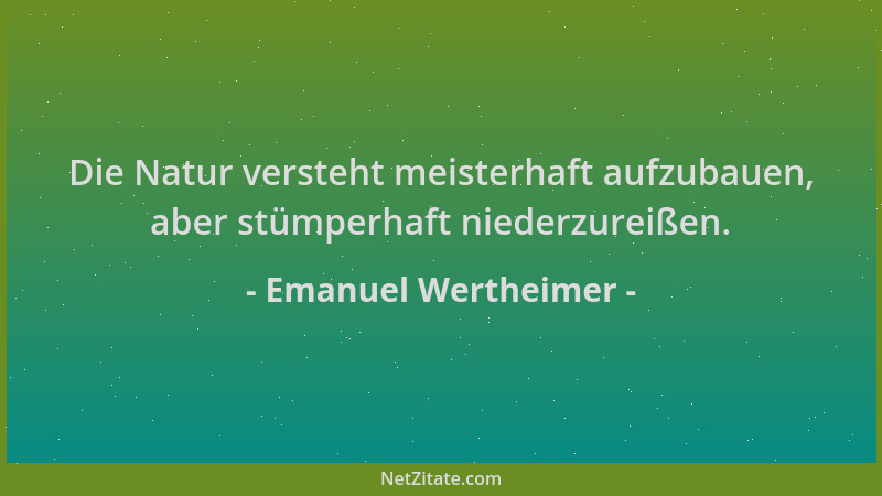 Emanuel Wertheimer - Die Natur versteht meisterhaft aufzubauen, aber stümperhaft niederzureißen....