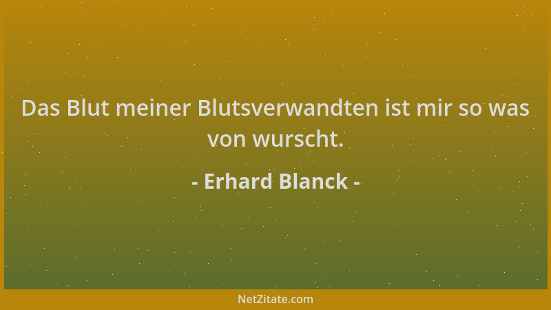 Erhard Blanck - Das Blut meiner Blutsverwandten ist mir so was von wurscht....
