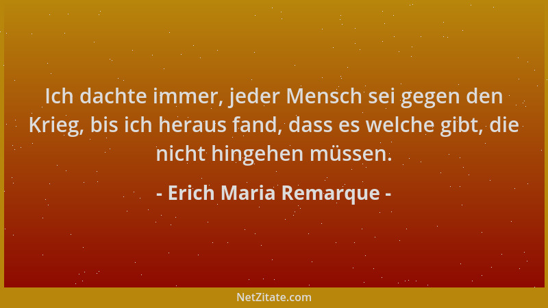 Erich Maria Remarque - Ich dachte immer, jeder Mensch sei gegen den Krieg, bis ich heraus fand, dass es welche gibt, die ni...