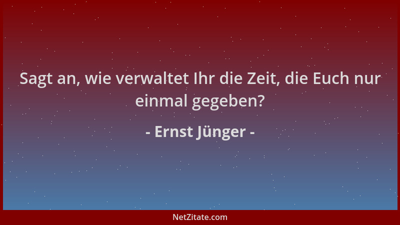 Ernst Jünger - Sagt an, wie verwaltet Ihr die Zeit, die Euch nur einmal gegeben?...