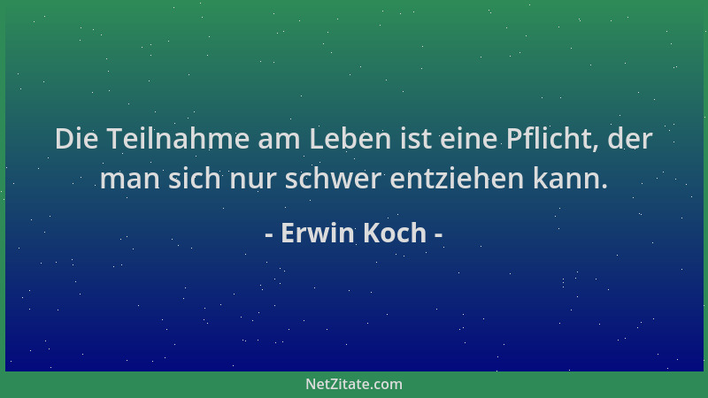 Erwin Koch - Die Teilnahme am Leben ist eine Pflicht, der man sich nur schwer entziehen kann....