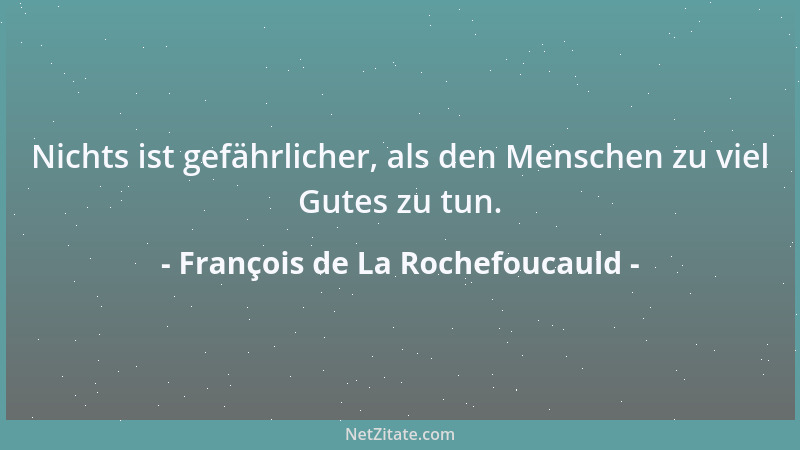 François de La Rochefoucauld - Nichts ist gefährlicher, als den Menschen zu viel Gutes zu tun....