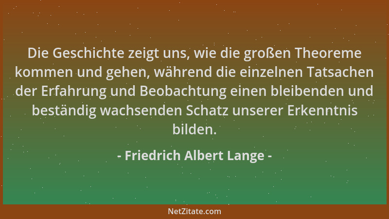 Friedrich Albert Lange - Die Geschichte zeigt uns, wie die großen Theoreme kommen und gehen, während die einzelnen Tatsache...