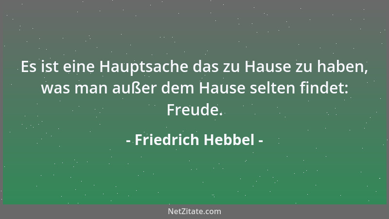 Friedrich Hebbel - Es ist eine Hauptsache das zu Hause zu haben, was man außer dem Hause selten findet: Freude....