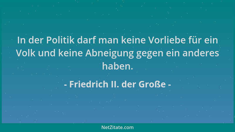 Friedrich II. der Große - In der Politik darf man keine Vorliebe für ein Volk und keine Abneigung gegen ein anderes haben....