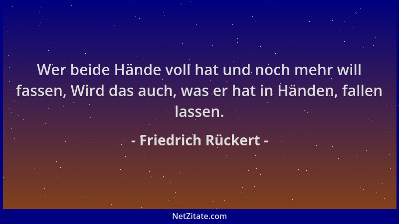 Friedrich Rückert - Wer beide Hände voll hat und noch mehr will fassen, Wird das auch, was er hat in Händen, fallen lassen....