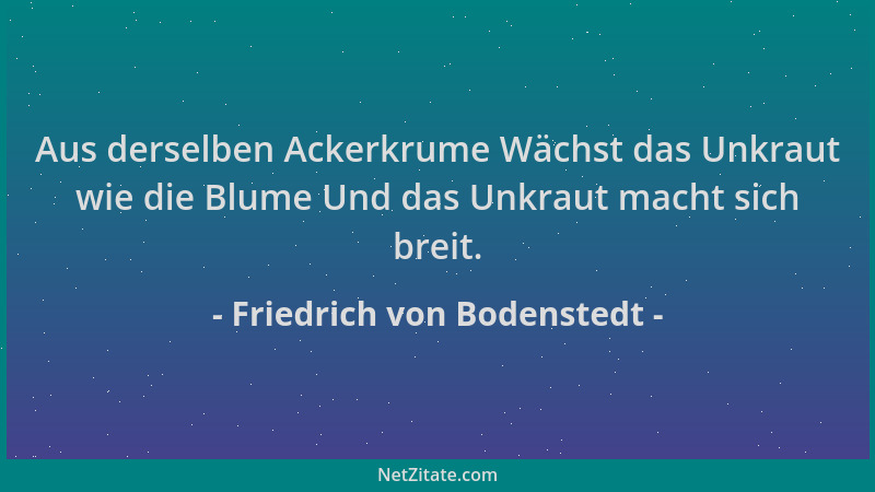 Friedrich von Bodenstedt - Aus derselben Ackerkrume Wächst das Unkraut wie die Blume Und das Unkraut macht sich breit....