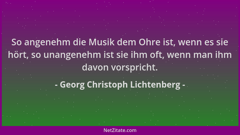 Georg Christoph Lichtenberg - So angenehm die Musik dem Ohre ist, wenn es sie hört, so unangenehm ist sie ihm oft, wenn man...
