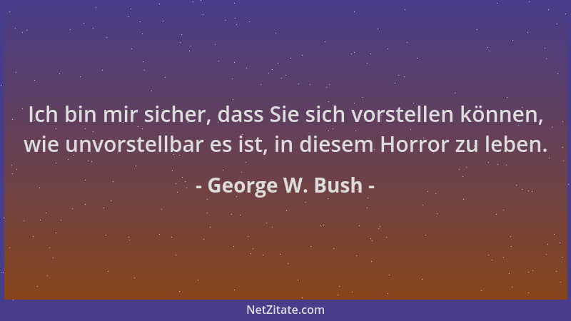 George W. Bush - Ich bin mir sicher, dass Sie sich vorstellen können, wie unvorstellbar es ist, in diesem Horror zu leben....