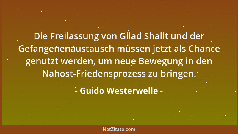 Guido Westerwelle - Die Freilassung von Gilad Shalit und der Gefangenenaustausch müssen jetzt als Chance genutzt werden, um...