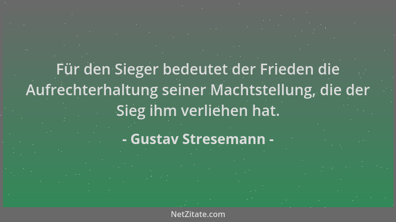 Gustav Stresemann - Für den Sieger bedeutet der Frieden die Aufrechterhaltung seiner Machtstellung, die der Sieg ihm verlie...