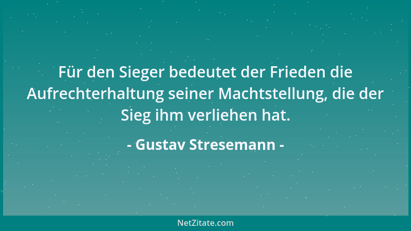 Gustav Stresemann - Für den Sieger bedeutet der Frieden die Aufrechterhaltung seiner Machtstellung, die der Sieg ihm verlie...