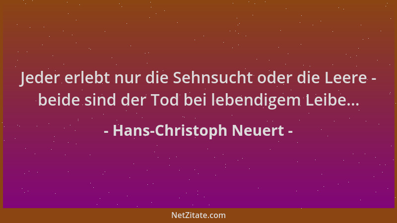 Hans-Christoph Neuert - Jeder erlebt nur die Sehnsucht oder die Leere - beide sind der Tod bei lebendigem Leibe......