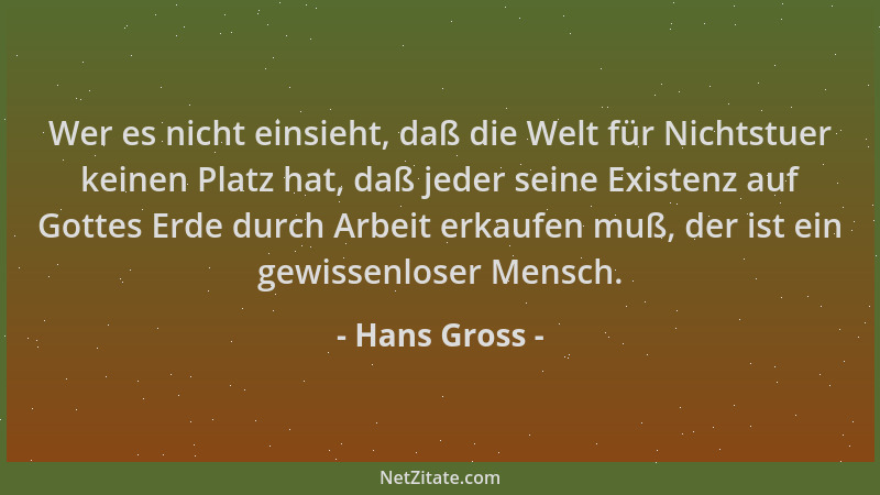 Hans Gross - Wer es nicht einsieht, daß die Welt für Nichtstuer keinen Platz hat, daß jeder seine Existenz auf Gottes Erde...