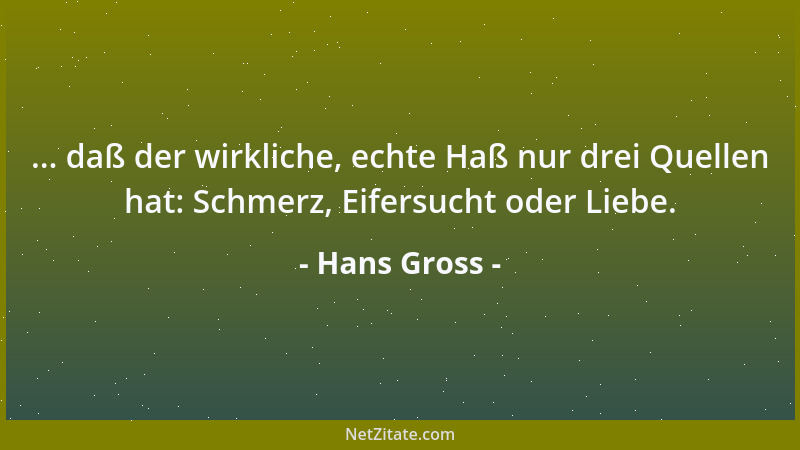 Hans Gross - ... daß der wirkliche, echte Haß nur drei Quellen hat: Schmerz, Eifersucht oder Liebe....