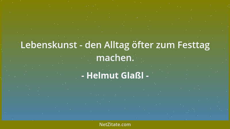 Helmut Glaßl - Lebenskunst - den Alltag öfter zum Festtag machen....