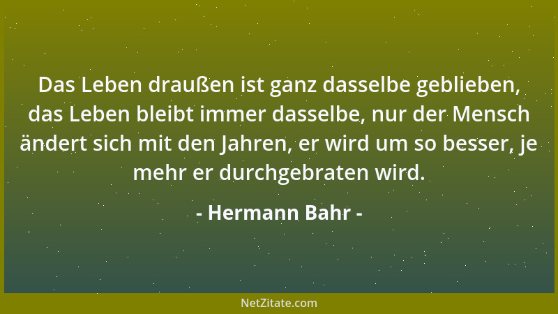Hermann Bahr - Das Leben draußen ist ganz dasselbe geblieben, das Leben bleibt immer dasselbe, nur der Mensch ändert sich m...