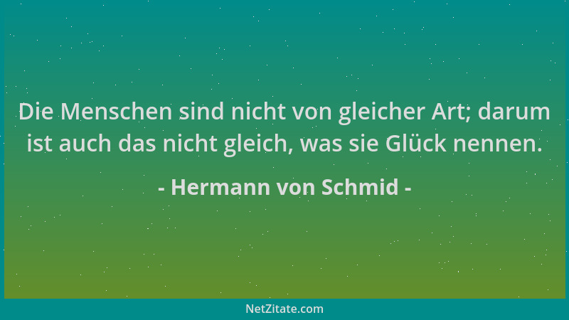 Hermann von Schmid - Die Menschen sind nicht von gleicher Art; darum ist auch das nicht gleich, was sie Glück nennen....