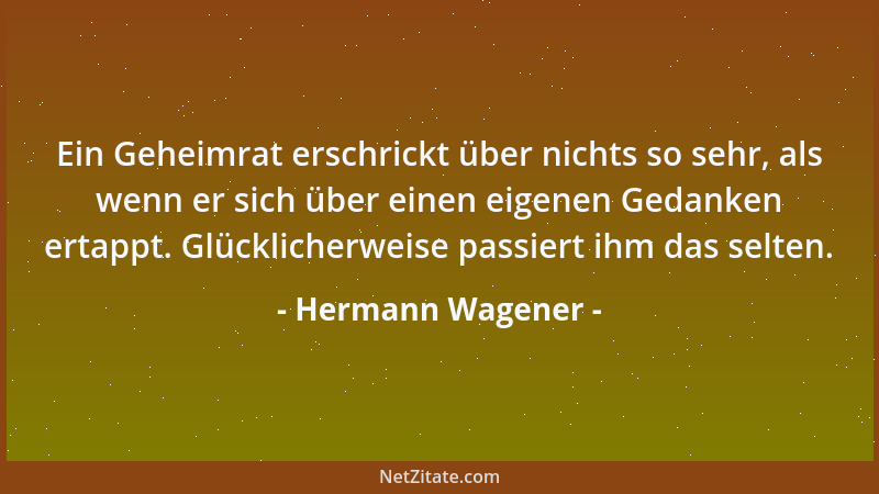 Hermann Wagener - Ein Geheimrat erschrickt über nichts so sehr, als wenn er sich über einen eigenen Gedanken ertappt. Glück...