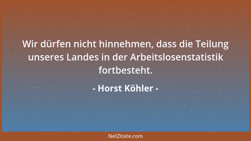 Horst Köhler - Wir dürfen nicht hinnehmen, dass die Teilung unseres Landes in der Arbeitslosenstatistik fortbesteht....