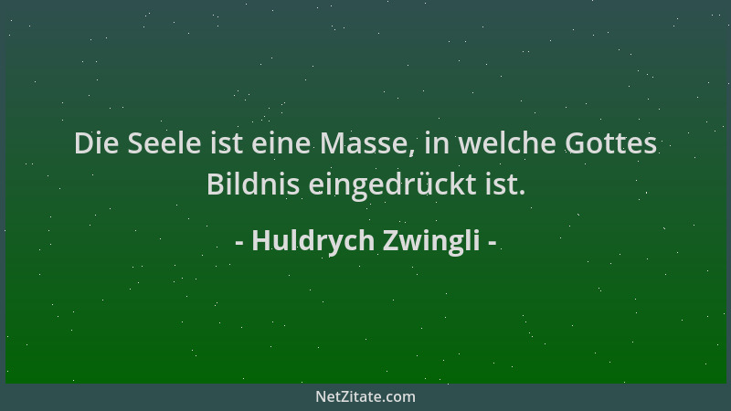 Huldrych Zwingli - Die Seele ist eine Masse, in welche Gottes Bildnis eingedrückt ist....