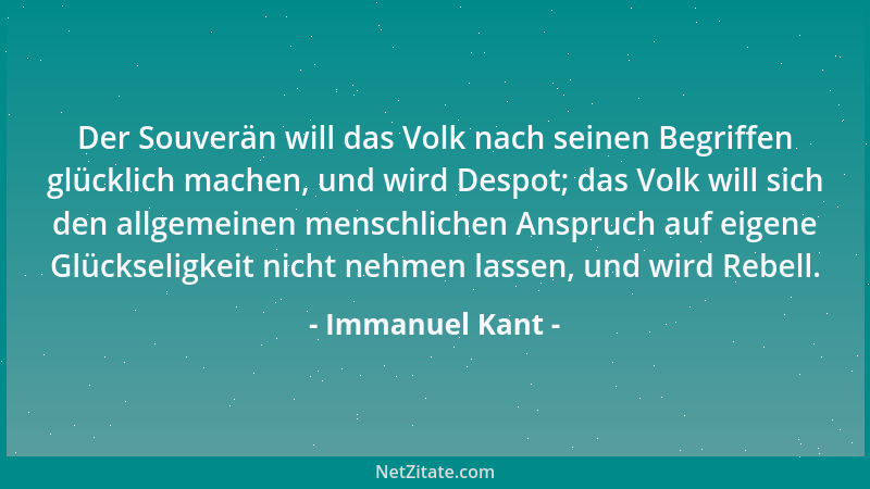 Immanuel Kant - Der Souverän will das Volk nach seinen Begriffen glücklich machen, und wird Despot; das Volk will sich den...
