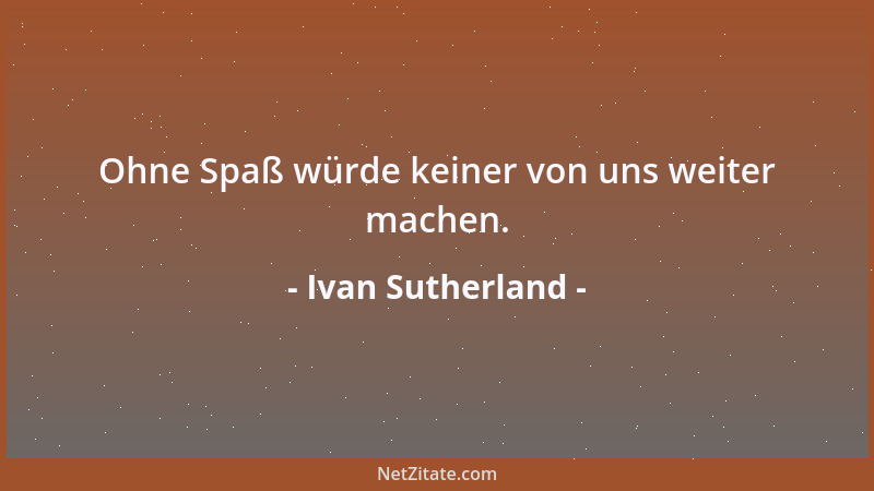 Ivan Sutherland - Ohne Spaß würde keiner von uns weiter machen....