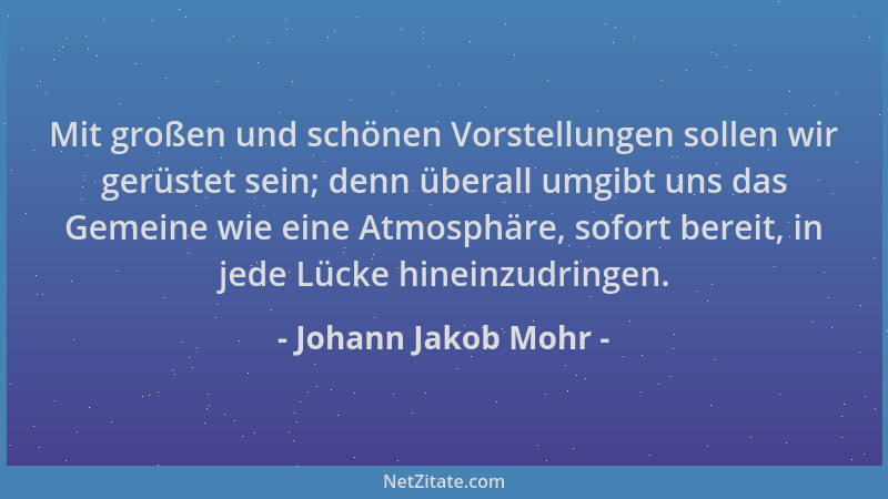 Johann Jakob Mohr - Mit großen und schönen Vorstellungen sollen wir gerüstet sein; denn überall umgibt uns das Gemeine wie...