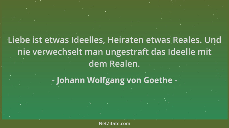 Johann Wolfgang von Goethe - Liebe ist etwas Ideelles, Heiraten etwas Reales. Und nie verwechselt man ungestraft das Ideell...