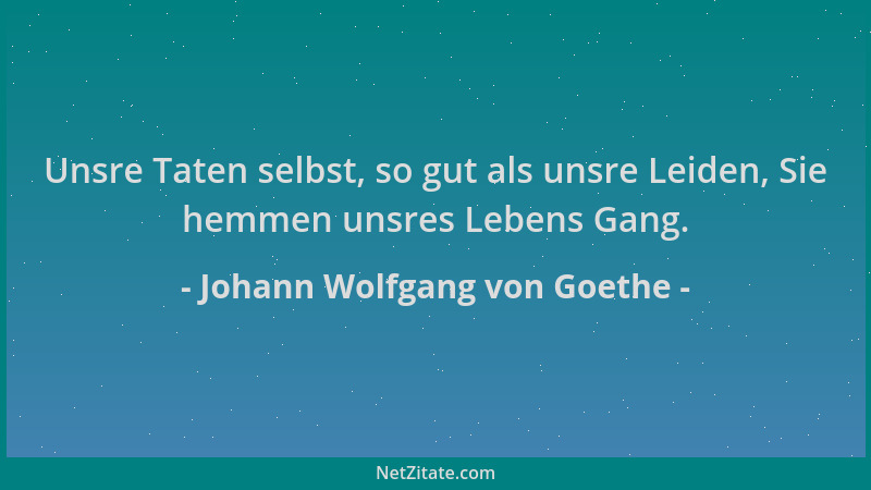Johann Wolfgang von Goethe - Unsre Taten selbst, so gut als unsre Leiden, Sie hemmen unsres Lebens Gang....