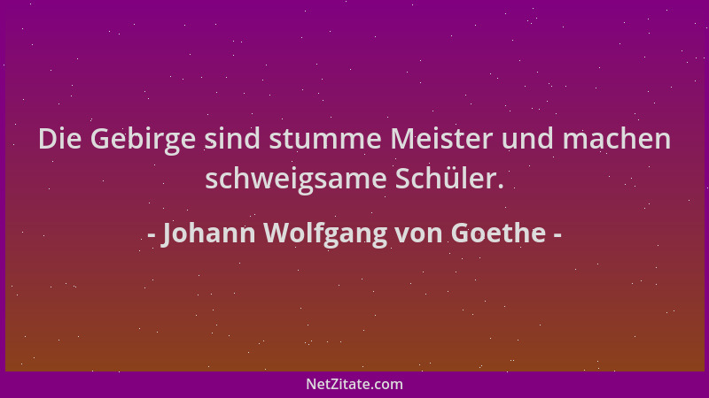 Johann Wolfgang von Goethe - Die Gebirge sind stumme Meister und machen schweigsame Schüler....