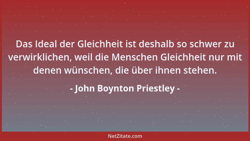 John Boynton Priestley - Das Ideal der Gleichheit ist deshalb so schwer zu verwirklichen, weil die Menschen Gleichheit nur...