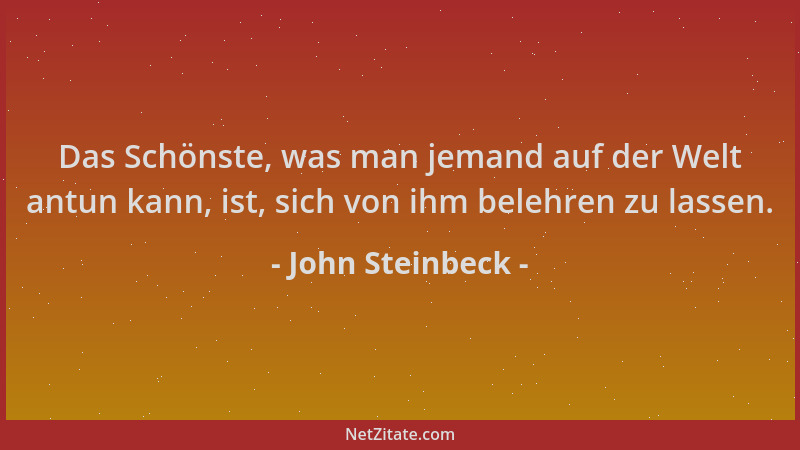John Steinbeck - Das Schönste, was man jemand auf der Welt antun kann, ist, sich von ihm belehren zu lassen....