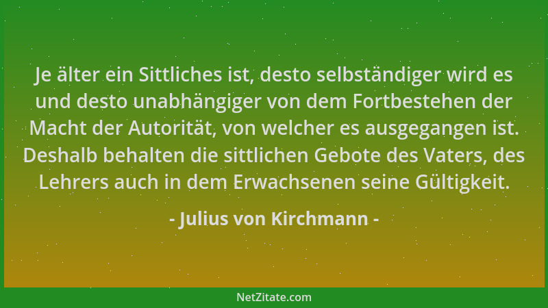 Julius von Kirchmann - Je älter ein Sittliches ist, desto selbständiger wird es und desto unabhängiger von dem Fortbestehen...