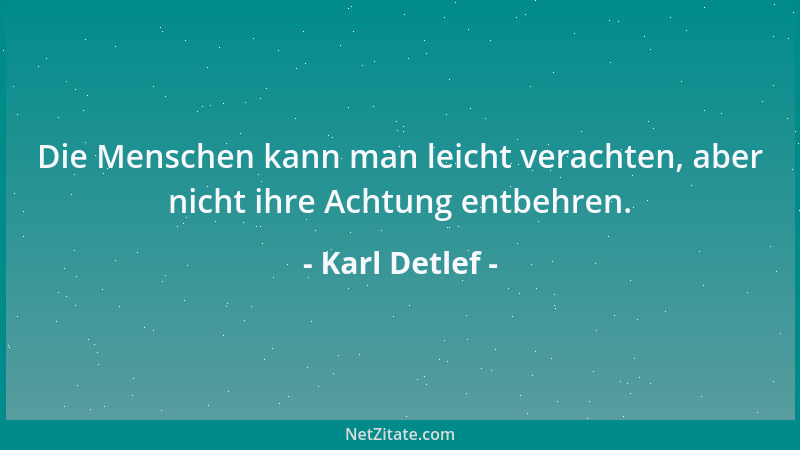 Karl Detlef - Die Menschen kann man leicht verachten, aber nicht ihre Achtung entbehren....