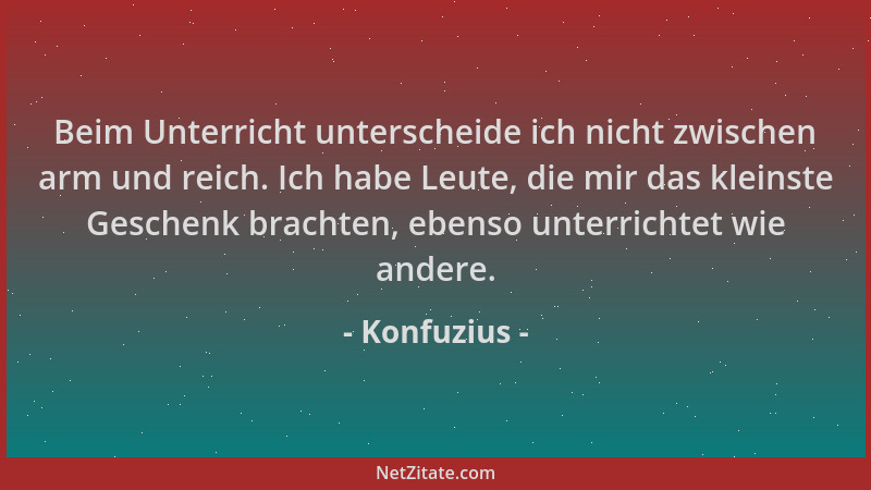 Konfuzius - Beim Unterricht unterscheide ich nicht zwischen arm und reich. Ich habe Leute, die mir das kleinste Geschenk br...