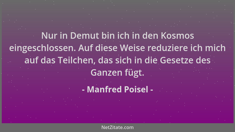 Manfred Poisel - Nur in Demut bin ich in den Kosmos eingeschlossen. Auf diese Weise reduziere ich mich auf das Teilchen, da...