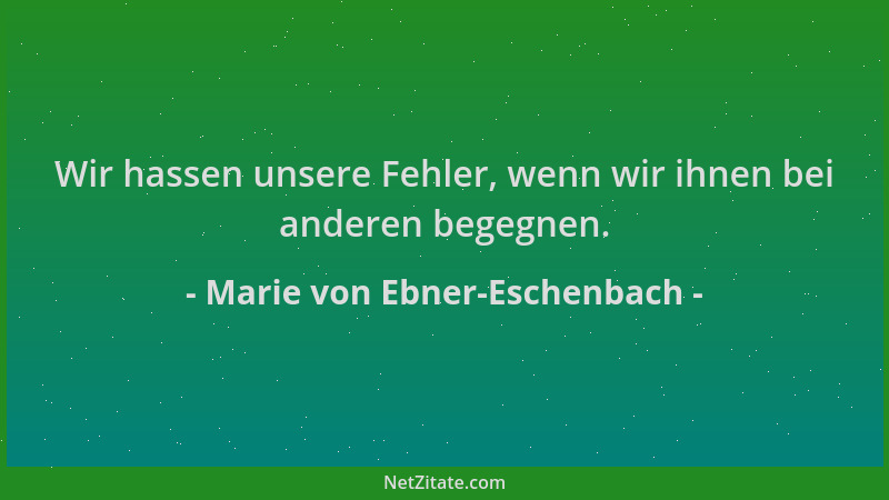 Marie von Ebner-Eschenbach - Wir hassen unsere Fehler, wenn wir ihnen bei anderen begegnen....
