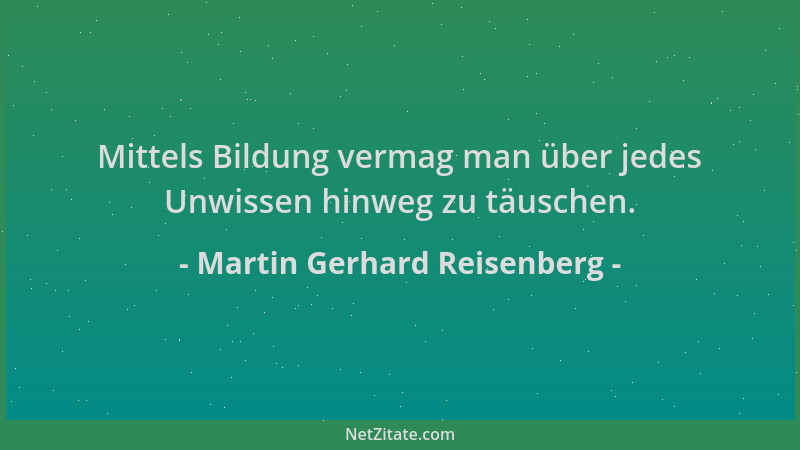 Martin Gerhard Reisenberg - Mittels Bildung vermag man über jedes Unwissen hinweg zu täuschen....