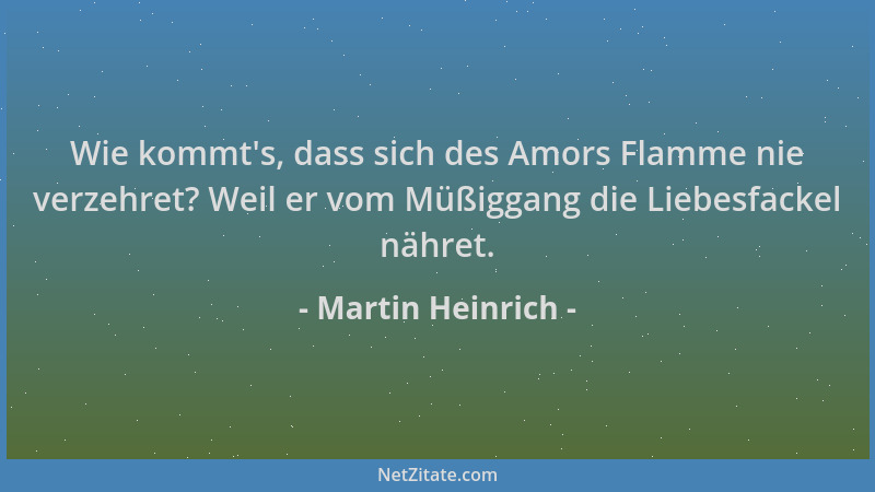 Martin Heinrich - Wie kommt 's, dass sich des Amors Flamme nie verzehret? Weil er vom Müßiggang die Liebesfackel nähret....
