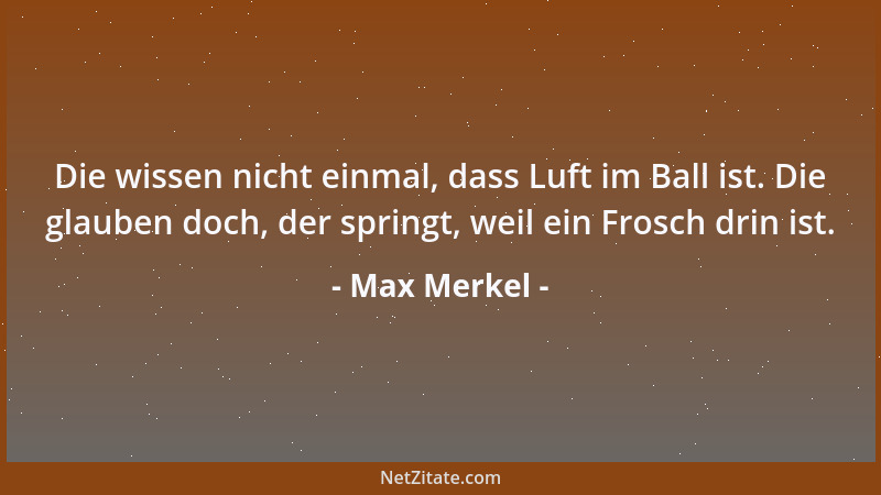Max Merkel - Die wissen nicht einmal, dass Luft im Ball ist. Die glauben doch, der springt, weil ein Frosch drin ist....