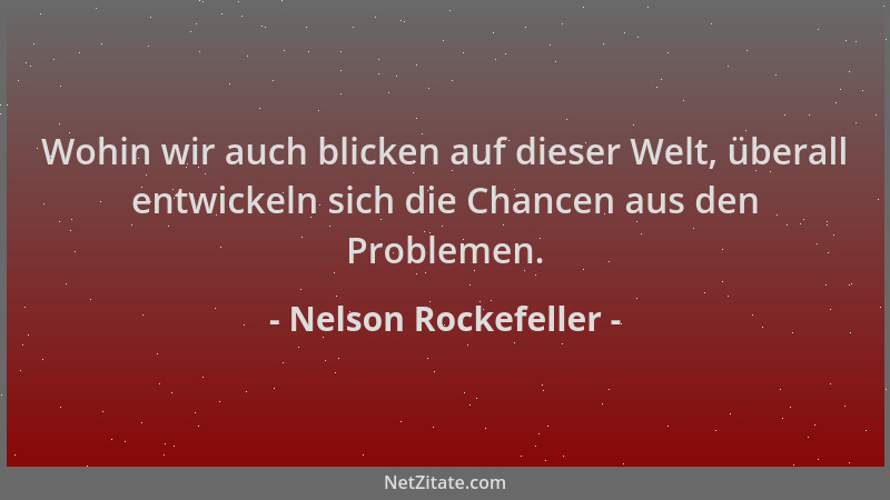 Nelson Rockefeller - Wohin wir auch blicken auf dieser Welt, überall entwickeln sich die Chancen aus den Problemen....