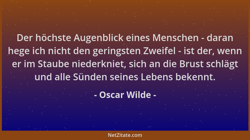 Oscar Wilde - Der höchste Augenblick eines Menschen - daran hege ich nicht den geringsten Zweifel - ist der, wenn er im Sta...