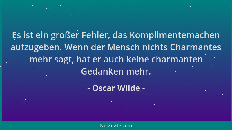 Oscar Wilde - Es ist ein großer Fehler, das Komplimentemachen aufzugeben. Wenn der Mensch nichts Charmantes mehr sagt, hat...