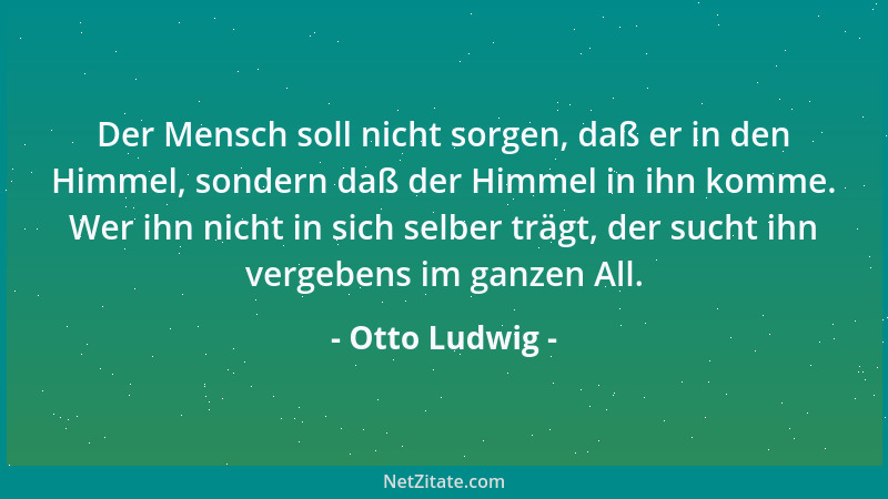 Otto Ludwig - Der Mensch soll nicht sorgen, daß er in den Himmel, sondern daß der Himmel in ihn komme. Wer ihn nicht in sic...