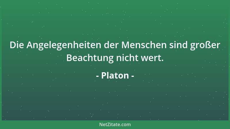 Platon - Die Angelegenheiten der Menschen sind großer Beachtung nicht wert....
