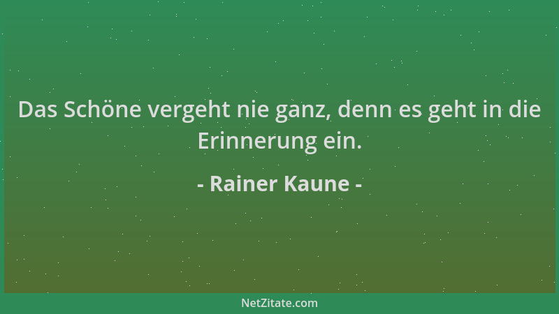 Rainer Kaune - Das Schöne vergeht nie ganz, denn es geht in die Erinnerung ein....